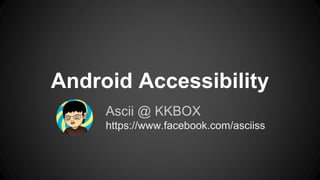 Android Accessibility
Ascii @ KKBOX
https://www.facebook.com/asciiss
 