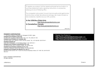 To register your product, find the nearest authorized service location, to
                                                     purchase replacement parts, operating instructions, or accessories,
                                                     please go to one of following URLs :

                                                     Pour enregistrer votre produit, trouver le service après-vente agréé le plus
                                                     proche et pour acheter des pièces de rechange, des modes d’emploi ou
                                                     des accessoires, reportez-vous aux URL suivantes :

                                                     In the USA/Aux Etats-Unis
                                                                           http://www.pioneerelectronics.com
                                                     In Canada/Aux Canada
                                                                           http://www.pioneerelectronics.ca
                                                                                                                         S018_B1_EnFr




PIONEER CORPORATION
1-1, Shin-ogura, Saiwai-ku, Kawasaki-shi, Kanagawa 212-0031, Japan
PIONEER ELECTRONICS (USA) INC.
P.O. BOX 1540, Long Beach, California 90801-1540, U.S.A. TEL: (800) 421-1404
PIONEER ELECTRONICS OF CANADA, INC.
340 Ferrier Street, Unit 2, Markham, Ontario L3R 2Z5, Canada TEL: 1-877-283-5901, 905-479-4411
PIONEER EUROPE NV
Haven 1087, Keetberglaan 1, B-9120 Melsele, Belgium TEL: 03/570.05.11
PIONEER ELECTRONICS ASIACENTRE PTE. LTD.
253 Alexandra Road, #04-01, Singapore 159936 TEL: 65-6472-7555
PIONEER ELECTRONICS AUSTRALIA PTY. LTD.
5 Arco Lane, Heatherton, Victoria, 3202, Australia, TEL: (03) 9586-6300
PIONEER ELECTRONICS DE MEXICO S.A. DE C.V.
Blvd.Manuel Avila Camacho 138 10 piso Col.Lomas de Chapultepec, Mexico, D.F. 11000 TEL: 55-9178-4270
K002_B3_En




© 2011 PIONEER CORPORATION.
All rights reserved.



<ARB7454-A>                                                                                                                             Printed in
 