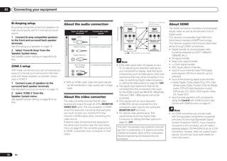 03      Connecting your equipment


                                                                                                                                                                                                 Terminal for connection
      Bi-Amping setup                                  About the audio connection
                                                                                                                                                           Terminal for connection with
                                                                                                                                                           source device                         with TV monitor           About HDMI
      Bi-amping connection of the front speakers for                                                                                                                                                                       The HDMI connection transfers uncompressed




                                                                                                                                   High picture quality
      high sound quality with 5.2-channel surround                              Types of cables and     Transferable audio                                       HDMI IN                                   HDMI OUT        digital video, as well as almost every kind of
      sound.                                                                         terminals                signals
                                                                                                                                                                                                                           digital audio.
      1 Connect bi-amp compatible speakers                                             HDMI           HD audio
                                                                                                                                                             Y      PB      PR                         Y      PB      PR
                                                                                                                                                                                                                           This receiver incorporates High-Definition
      to the front and surround back speaker                                                                                                                  COMPONENT                           COMPONENT VIDEO          Multimedia Interface (HDMI®) technology.




                                                        Sound signal priority
                                                                                                                                                                VIDEO IN                            MONITOR OUT
      terminals.                                                                                                                                                                                                           This receiver supports the functions described
      See Bi-amping your speakers on page 15 .                                    Digital (Coaxial)   Conventional digital audio                                                                                           below through HDMI connections.
      2 Select ‘Front Bi-Amp’ from the
                                                                                                                                                                 VIDEO IN                                VIDEO
                                                                                                                                                                                                       MONITOR OUT         ! Digital transfer of uncompressed video
      Speaker System menu.                                                                                                                                               Video signals can be output                          (contents protected by HDCP (1080p/24,
      See Speaker system setting on page 69 to do
                                                                                  Digital (Optical)                                                                                                                           1080p/60, etc.))
      this.                                                                                                                                                                                                                ! 3D signal transfer
                                                                                                                                                          Note                                                             ! Deep Color signal transfer
                                                                                    RCA (Analog)      Conventional analog audio    ! If the video signal does not appear on your                                           ! x.v.Color signal transfer
      ZONE 2 setup                                                                   (White/Red)                                                                                                                           ! ARC (Audio Return Channel)
                                                                                                                                     TV, try adjusting the resolution settings on
      With these connections you can simultaneously                                                                                  your component or display. Note that some                                             ! Input of multi-channel linear PCM digital
      enjoy 5.2-channel surround sound in the main                                                                                   components (such as video game units) have                                               audio signals (192 kHz or less) for up to 8
      zone with stereo playback on another compo-                                                                                    resolutions that may not be converted. In this                                           channels
      nent in ZONE 2.                                                                                                                case, try switching Digital Video Conversion                                          ! Input of the following digital audio formats:
      1 Connect a pair of speakers to the              ! With an HDMI cable, video and audio signals                                 (in Setting the Video options on page 52 ) OFF.                                        — Dolby Digital, Dolby Digital Plus, DTS, High
      surround back speaker terminals.                   can be transferred in high quality over a single                          ! The signal input resolutions that can be                                                   bitrate audio (Dolby TrueHD, DTS-HD Master
      See Standard surround connection on page 14 .      cable.                                                                      converted from the component video input                                                   Audio, DTS-HD High Resolution Audio),
                                                                                                                                     for the HDMI output are 480i/576i, 480p/576p,                                              DVD-Audio, CD, SACD (DSD signal), Video
      2 Select ‘ZONE 2’ from the                                                                                                                                                                                                CD, Super VCD
                                                                                                                                     720p and 1080i. 1080p signals cannot be
      Speaker System menu.                             About the video converter                                                                                                                                           ! Synchronized operation with components
                                                                                                                                     converted.
      See Speaker system setting on page 69 to do                                                                                                                                                                             using the Control with HDMI function (see
                                                       The video converter ensures that all video                                  ! Only signals with an input resolution
      this.                                                                                                                                                                                                                   Control with HDMI function on page 47 )
                                                       sources are output through all of the MONITOR                                 of 480i/576i can be converted from the
                                                       VIDEO OUT jacks. The only exception is HDMI:                                  component video input for the composite
                                                       since this resolution cannot be downsampled,                                  MONITOR OUT terminals.                                                                    Note
                                                       you must connect your monitor/TV to the                                     ! For optimal video performance, THX                                                    ! An HDMI connection can only be made
                                                       receiver’s HDMI output when connecting this                                   recommends switching Digital Video                                                      with DVI-equipped components compatible
                                                       video source.                                                                 Conversion (in Setting the Video options on                                             with both DVI and High Bandwidth Digital
                                                       If several video components are assigned to                                   page 52 ) OFF.                                                                          Content Protection (HDCP). If you choose to
                                                       the same input function (see The Input Setup                                                                                                                          connect to a DVI connector, you will need a
                                                       menu on page 28 ), the converter gives priority                                      This item incorporates copy protection technol-
                                                                                                                                                                                                                             separate adaptor (DVIdHDMI) to do so. A DVI
                                                       to HDMI, component, then composite (in that                                          ogy that is protected by U.S. patents and other
                                                                                                                                                                                                                             connection, however, does not support audio
                                                       order).                                                                              intellectual property rights of Rovi Corporation.
                                                                                                                                                                                                                             signals. Consult your local audio dealer for
                                                                                                                                            Reverse engineering and disassembly are
                                                                                                                                                                                                                             more information.
                                                                                                                                            prohibited.




 16      En
 