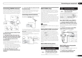 Connecting your equipment                                                                                                 03


                                                             5 Connect the FM wire antenna into the                                                                                        Sub
Connecting AM/FM antennas                                    FM antenna socket.                                                       MULTI-ZONE setup                                     Zone
                                                                                                                                                                                                                 Input functions available
Connect the AM loop antenna and the FM wire                  For best results, extend the FM antenna fully                            This receiver can power up to three (VSX-53)/                              DVD, TV/SAT, DVR/BDR, VIDEO, CD,
antenna as shown below. To improve reception                 and fix to a wall or door frame. Don’t drape                             two (VSX-52) independent systems in separate         ZONE 3                TUNER, ADAPTER PORT
and sound quality, connect external antennas                 loosely or leave coiled up.                                              rooms after you have made the proper MULTI-                                (Outputs analog audio)
(see Connecting external antennas on page 21 ).                                                                                       ZONE connections.                                  It is not possible to down-convert the audio
                                                             Connecting external antennas                                             Different sources can be playing in three (VSX-    and video input signals from the HDMI input
                                                                                                                                      53)/two (VSX-52) zones at the same time or,        terminals, digital input terminals (OPTICAL and
                              1                  2           To improve FM reception, connect an external
                                                                                                                                      depending on your needs, the same source can       COAXIAL) and the COMPONENT VIDEO input
                                                             FM antenna to FM UNBAL 75 W.
                                                                                                                                      also be used. The main and sub zone have inde-     terminals and output them to ZONE 2.
                                                                                                                                      pendent power (the main zone power can be off
                                                     3                                                                                while one (or both) of the sub zones is on) and    Basic MULTI-ZONE setup (ZONE 2)
        5                ANTENNA
                                                                                                                                      the sub zones can be controlled by the remote
                    AM LOOP        FM UNBAL 75                                                                                        or front panel controls.                           1 Connect a separate amplifier to the
                                                                                        75     coaxial cable
                                                         4                                                                                                                               AUDIO ZONE 2 OUT jacks on this receiver.
                                                                                   ANTENNA                                                                                               You should have a pair of speakers attached to
                                                                                                                                           Important
                                                                              AM LOOP           FM UNBAL 75
                                                                                                                                                                                         the sub zone amplifier as shown in the follow-
                                                                                                                                      The explanations for ZONE 3 below only apply to
         a           b                           c                                                                                                                                       ing illustration.
                                                                                                                                      the VSX-53.
                                                                                                                                                                                         2 Connect a TV monitor to the VIDEO
                                                             To improve AM reception, connect a 5 m to 6 m                            Making MULTI-ZONE connections                      ZONE 2 OUT jack on this receiver.
                                                             (16 ft. to 20 ft.) length of vinyl-coated wire to the                    It is possible to make these connections if         Sub zone (ZONE 2)                   Main zone
                                                             AM LOOP terminals without disconnecting the                              you have a separate TV and speakers for your                                                      HDMI
                                                                                                                                                                                                                                                          IN 1              IN 2           IN 4
                                                                                                                                                                                                                                                                                           (VIDEO)        BD IN


1 Pull off the protective shields of both                    supplied AM loop antenna.
                                                                                                                                                                                                                                   ASSIGNABLE
                                                                                                                                                                                                                                         1 6


                                                                                                                                      primary (ZONE 2) sub zone, and a separate TV              VIDEO IN
                                                                                                                                                                                                                                ASSIGNABLE
                                                                                                                                                                                                                                           Y
                                                                                                                                                                                                                                                 COMPONENT VIDEO
                                                                                                                                                                                                                                                   PB            PR


AM antenna wires.                                            For the best possible reception, suspend hori-                           and a separate amplifier (and speakers) for your
                                                                                                                                                                                                                                 IN 1
                                                                                                                                                                                                                                 (DVD)

                                                                                                                                                                                                                                 IN 2



2 Push open the tabs, then insert one                        zontally outdoors.                                                       secondary (ZONE 3) sub zone. You will also
                                                                                                                                                                                                                                 (DVR/
                                                                                                                                                                                                                                 BDR)                                       ZONE 2 ZONE 3
                                                                                                                                                                                                                                                                             OUT    OUT
                                                                                                                                                                                                                                                                                                 DVD
                                                                                                                                                                                                                                                                                                  IN
                                                                                                                                                                                                                                                                                                       TV/SAT
                                                                                                                                                                                                                                                                                                         IN
                                                                                                                                                                                                                                                                                                                  V




wire fully into each terminal, then release                                                                                           need a separate amplifier if you are not using                                           MONITOR
                                                                                                                                                                                                                                 OUT


                                                                                Outdoor antenna
the tabs to secure the AM antenna wires.                                                                                              the MULTI-ZONE setup using speaker terminals                                                      RS-232C AM LOOP
                                                                                                                                                                                                                                                        ANTENNA
                                                                                                                                                                                                                                                                      FM UNBAL 75                SPEAKERS         A

                                                                                                                                      (ZONE 2) on page 21 for your primary sub zone.
3 Fix the AM loop antenna to the                                                                                Indoor antenna
                                                                                                                                                                                                  AUDIO IN

                                                                                                                                      There are two primary sub zone setups possible             R           L                                                         IN                 IR                  1



attached stand.                                                     ANTENNA                                     (vinyl-coated wire)                                                                                                                                   OUT
                                                                                                                                                                                                                                                                                   IN 1   IN 2 OUT



                                                                                                                                      with this system. Choose whichever works best
                                                                                                                                                                                                                                                                                                              2



To fix the stand to the antenna, bend in the                   AM LOOP           FM UNBAL 75
                                                                                                                                                                                                                                          (OUTPUT 5 V
                                                                                                                                                                                                                                            150 mA MAX)
                                                                                                                                                                                                                                                                 CONTROL                  (OUTPUT 12 V


                                                                                                                                      for you.
                                                                                                                                                                                                                                                                                           TOTAL 150 mA MAX)
                                                                                                                                                                                                                                               EXTENSION                                       12 V TRIGGER

direction indicated by the arrow (fig. a) then clip
                                                                                                               5 m to 6 m
the loop onto the stand (fig. b).                                                                              (16 ft. to 20 ft.)     MULTI-ZONE listening options
 ! If you plan to mount the AM antenna to a
     wall or other surface, secure the stand with                                                                                     The following table shows the signals that can     MULTI-ZONE setup using speaker
     screws (fig. c) before clipping the loop to the                                                                                  be output to ZONE 2 and ZONE 3:
                                                                                                                                                                                         terminals (ZONE 2)
     stand. Make sure the reception is clear.                                                                                           Sub
                                                                                                                                                 Input functions available               You must select ZONE 2 in Speaker system set-
4 Place the AM antenna on a flat                                                                                                        Zone                                             ting on page 69 to use this setup.
surface and in a direction giving the best                                                                                                       DVD, TV/SAT, DVR/BDR, VIDEO,            1 Connect a pair of speakers to the
reception.                                                                                                                                       HOME MEDIA GALLERY, iPod/USB,
                                                                                                                                                                                         surround back speaker terminals.
                                                                                                                                        ZONE 2   CD, TUNER, ADAPTER PORT, SIRIUS
                                                                                                                                                 (Outputs analog audio, composite
                                                                                                                                                 video.)

                                                                                                                                                                                                                                                                                                     En               21
 