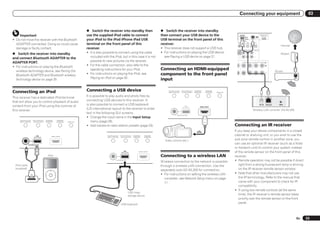 Connecting your equipment                                                                       03


                                                                            % Switch the receiver into standby then                                   % Switch the receiver into standby
     Important                                                              use the supplied iPod cable to connect                                    then connect your USB device to the                                         2
                                                                                                                                                                                                                                           DC OUTPUT
                                                                                                                                                                                                                                          for WIRELESS LAN
                                                                                                                                                                                                                                                         (OUTPUT
                                                                                                                                                                                                                                                                                   LAN
                                                                                                                                                                                                                                                                                             ADAPTER PORT
                                                                                                                                                                                                                                                                                              (OUTPUT 5 V
                                                                                                                                                                                                                                                                                                0.1 A MAX)
                                                                                                                                                                                                                                                                                  (10/100)

! Do not move the receiver with the Bluetooth                               your iPod to the iPod iPhone iPad USB                                     USB terminal on the front panel of this
                                                                                                                                                                                                                                                         5V
                                                                                                                                                                                                                                                         0.6 A MAX)
                                                                                                                                                                                                                                  L              OPTICAL
                                                                                                                                                                                                                                   BLE            ASSIGNABLE


  ADAPTER connected. Doing so could cause                                   terminal on the front panel of this                                       receiver.
                                                                                                                                                                                                                                      IN 2         IN 1       IN 2    IN 3    OUT
                                                                                                                                                                                                                                      (CD)      (TV/SAT) (DVR/BDR) (VIDEO)

                                                                                                                                                                                                                                                                                                                       Internet
  damage or faulty contact.                                                 receiver.                                                                 ! This receiver does not support a USB hub.                                 OOFER 2 SURROUND SURR BACK FH / FW          PRE OUT
                                                                            ! It is also possible to connect using the cable                          ! For instructions on playing the USB device,
                                                                                                                                                                                                                                                          (Single)



% Switch the receiver into standby                                                                                                                                                                                                                                            L
                                                                                                                                                                                                                                                                                                                       Modem
and connect Bluetooth ADAPTER to the                                          included with the iPod, but in this case it is not                        see Playing a USB device on page 31 .                                                                                 R




ADAPTER PORT.                                                                 possible to view pictures via the receiver.                                                                                                             L          R SURROUND BACK L(Single) FRONT HEIGHT / FRONT WIDE / B
                                                                                                                                                                                                                                                                         R                           L


! For instructions on playing the Bluetooth                                 ! For the cable connection, also refer to the
  wireless technology device, see Pairing the                                 operating instructions for your iPod.                                   Connecting an HDMI-equipped                                                                                                                                  Router
  Bluetooth ADAPTER and Bluetooth wireless                                  ! For instructions on playing the iPod, see                               component to the front panel
  technology device on page 35 .                                              Playing an iPod on page 30 .                                            input                                                                                                                                                                       WAN




Connecting an iPod                                                          Connecting a USB device                                                        iPod iPhone iPad
                                                                                                                                                           DIRECT CONTROL
                                                                                                                                                                              AUTO SURR/ALC/
                                                                                                                                                                               STREAM DIRECT
                                                                                                                                                                                               ADVANCED
                                                                                                                                                                                               SURROUND
                                                                                                                                                                                                           STANDARD
                                                                                                                                                                                                           SURROUND   HOME THX


This receiver has a dedicated iPod terminal                                 It is possible to play audio and photo files by
that will allow you to control playback of audio                            connecting USB devices to this receiver. It
content from your iPod using the controls of                                is also possible to connect a USB keyboard                                                              USB
                                                                                                                                                                                                                                                                                             DC 5V      Ethernet      WPS
                                                                                                                                                                                                     HDMI 3 INPUT

this receiver.                                                              (US-international layout) to the receiver to enter                                                 5V     2.1 A
                                                                                                                                                                                                                                                                             Wireless LAN converter (AS-WL300)
                                                                            text in the following GUI screens.
                                                                                                                                                                       iPod iPhone iPad
                                                                            ! Change the input name in the Input Setup
     iPod iPhone iPad
     DIRECT CONTROL
                        AUTO SURR/ALC/
                         STREAM DIRECT
                                         ADVANCED
                                         SURROUND
                                                      STANDARD
                                                      SURROUND   HOME THX       menu (page 28).
                                                                            ! Add names to radio station presets (page 33).                                                                                                      Connecting an IR receiver
                                                                                                                                                                                                                                 If you keep your stereo components in a closed
                            USB                 HDMI 3 INPUT                               iPod iPhone iPad   AUTO SURR/ALC/   ADVANCED    STANDARD                                                                              cabinet or shelving unit, or you wish to use the
                         5V   2.1 A                                                        DIRECT CONTROL      STREAM DIRECT   SURROUND    SURROUND

                                                                                                                                                         Video camera (etc.)                                                     sub zone remote control in another zone, you
                 iPod iPhone iPad
                                                                                                                                                                                                                                 can use an optional IR receiver (such as a Niles
                                                                                                                                                                                                                                 or Xantech unit) to control your system instead
                                                                                                               5V
                                                                                                                    USB
                                                                                                                      2.1 A
                                                                                                                                     HDMI 3 INPUT                                                                                of the remote sensor on the front panel of this
                                           iPod                                                                                                       Connecting to a wireless LAN                                               receiver.
                                                                                                       iPod iPhone iPad
                                                                                                                                                      Wireless connection to the network is possible                             ! Remote operation may not be possible if direct
  iPod cable                                                                                                                                          through a wireless LAN connection. Use the                                     light from a strong fluorescent lamp is shining
  (supplied)
                                             MENU                                                                                                     separately sold AS-WL300 for connection.                                       on the IR receiver remote sensor window.
                                                                                                                                                      ! For instructions on setting the wireless LAN                             ! Note that other manufacturers may not use
                                                                                                                                                         converter, see Network Setup menu on page                                   the IR terminology. Refer to the manual that
                                                                                                                                                         71 .                                                                        came with your component to check for IR
                                                                                                                                                                                                                                     compatibility.
                                                                                                                                                                                                                                 ! If using two remote controls (at the same
                                                                                                                          USB mass
                                                                                                                          storage device                                                                                             time), the IR receiver’s remote sensor takes
                                                                                                                                                                                                                                     priority over the remote sensor on the front
                                                                                                              USB keyboard
                                                                                                                                                                                                                                     panel.



                                                                                                                                                                                                                                                                                                                                    En   23
 