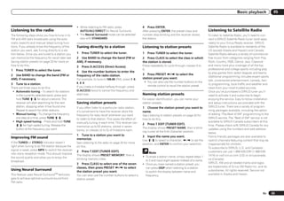 Basic playback                05


                                                   ! While listening to FM radio, press                  4   Press ENTER.
Listening to the radio                               AUTO/ALC/DIRECT for Neural Surround.                After pressing ENTER, the preset class and         Listening to Satellite Radio
The following steps show you how to tune in to     ! The Neural Surround mode can be selected            number stop blinking and the receiver stores       To listen to Satellite Radio, you’ll need to con-
FM and AM radio broadcasts using the auto-           also with STANDARD.                                 the station.                                       nect a SIRIUS Satellite Radio tuner (sold sepa-
matic (search) and manual (step) tuning func-                                                                                                               rately) to your Sirius-Ready receiver. SIRIUS
tions. If you already know the frequency of the    Tuning directly to a station                          Listening to station presets                       Satellite Radio is available to residents of the
station you want, see Tuning directly to a sta-                                                                                                             US (except Alaska and Hawaii) and Canada.
tion below. Once you are tuned to a station you    1   Press TUNER to select the tuner.                  1   Press TUNER to select the tuner.               Satellite Radio delivers a variety of commercial-
can memorize the frequency for recall later-see    2 Use BAND to change the band (FM or                  2 Press CLASS to select the class in which         free music from categories ranging from Pop,
Saving station presets on page 33 for more on      AM), if necessary.                                    the station is stored.                             Rock, Country, R&B, Dance, Jazz, Classical
how to do this.                                    3   Press D.ACCESS (Direct Access).                   Press repeatedly to cycle through classes A to     and many more plus coverage of all the top
1   Press TUNER to select the tuner.                                                                     G.                                                 professional and college sports including play
                                                   4 Use the number buttons to enter the                                                                    by play games from select leagues and teams.
2 Use BAND to change the band (FM or               frequency of the radio station.                       3 Press PRESET k/l to select the
                                                                                                                                                            Additional programming includes expert sports
AM), if necessary.                                 For example, to tune to 106.00 (FM), press 1, 0,      station preset you want.
                                                                                                                                                            talk, uncensored entertainment, comedy, fam-
                                                   6, 0, 0.                                               ! You can also use the number buttons on the
3   Tune to a station.                                                                                                                                      ily programming, local traffic and weather and
                                                   If you make a mistake halfway through, press             remote control to recall the station preset.
There are three ways to do this:                                                                                                                            news from your most trusted sources.
 ! Automatic tuning – To search for stations       D.ACCESS twice to cancel the frequency and                                                               Once you’ve purchased a SIRIUS tuner you’ll
   in the currently selected band, press and       start over.                                           Naming station presets                             need to activate it and subscribe to begin
   hold TUNE i/j for about a second. The                                                                 For easier identification, you can name your       enjoying the service. Easy to follow installation
   receiver will start searching for the next      Saving station presets                                station presets.                                   and setup instructions are provided with the
   station, stopping when it has found one.        If you often listen to a particular radio station,    1 Choose the station preset you want to            SIRIUS tuner. There are a variety of program-
   Repeat to search for other stations.            it’s convenient to have the receiver store the        name.                                              ming packages available, including the option
 ! Manual tuning – To change the frequency         frequency for easy recall whenever you want           See Listening to station presets on page 33 for    of adding “The Best of XM” programming to the
   one step at a time, press TUNE i/j.             to listen to that station. This saves the effort of   how to do this.                                    SIRIUS service. The “Best of XM” service is not
 ! High speed tuning – Press and hold TUNE         manually tuning in each time. This receiver can                                                          available to SIRIUS Canada subscribers at this
   i/j for high speed tuning. Release the                                                                2   Press T.EDIT (TUNER EDIT).                     time. Please check with SIRIUS Canada for any
                                                   memorize up to 63 stations, stored in seven           The display shows PRESET NAME, then a blink-
   button at the frequency you want.               banks, or classes (A to G) of 9 stations each.                                                           updates using the numbers and web address
                                                                                                         ing cursor at the first character position.        below.
                                                   1 Tune to a station you want to                       3   Input the name you want.                       Family friendly packages are also available to
Improving FM sound                                 memorize.                                             Use i/j to select a character, k/l to set the      restrict channels featuring content that may be
If the TUNED or STEREO indicator doesn’t           See Listening to the radio on page 33 for more        position, and ENTER to confirm your selection.     inappropriate for children.
light when tuning to an FM station because the     on this.                                                                                                 To subscribe to SIRIUS, U.S. and Canadian
signal is weak, press MPX to switch the receiver
                                                   2   Press T.EDIT (TUNER EDIT).                             Note                                          customers can call 1-888-539-SIRI (1-888-539-
into mono reception mode. This should improve
                                                   The display shows PRESET MEMORY, then a                                                                  7474) or visit sirius.com (US) or siriuscanada.
the sound quality and allow you to enjoy the                                                             ! To erase a station name, simply repeat steps 1
                                                   blinking memory class.                                                                                   ca (Canada).
broadcast.                                                                                                 to 3 and input eight spaces instead of a name.
                                                   3 Press CLASS to select one of the seven              ! Once you have named a station preset, you        SIRIUS, XM and all related marks and logos
                                                   classes, then press PRESET k/l to select                can press DISP when listening to a station       are trademarks of Sirius XM Radio Inc. and its
Using Neural Surround                                                                                                                                       subsidiaries. All rights reserved. Service not
                                                   the station preset you want.                            to switch the display between name and
This feature uses Neural SurroundTM technolo-      You can also use the number buttons to select a         frequency.                                       available in Alaska and Hawaii.
gies to achieve optimal surround sound from        station preset.
FM radio.


                                                                                                                                                                                                        En      33
 