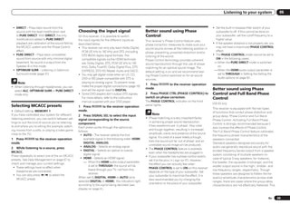 Listening to your system                       06


 ! DIRECT – Plays back sound from the                                                                                                                         ! Set the built-in lowpass filter switch of your
   source with the least modification next          Choosing the input signal                             Better sound using Phase                              subwoofer to off. If this cannot be done on
   to PURE DIRECT. With DIRECT, the only            On this receiver, it is possible to switch            Control                                               your subwoofer, set the cutoff frequency to a
   modifications added to PURE DIRECT               the input signals for the different inputs as                                                               higher value.
                                                                                                          This receiver’s Phase Control feature uses
   playback are calibration of the sound field by   described below.                                                                                          ! If the speaker distance is not properly set, you
                                                                                                          phase correction measures to make sure your
   the MCACC system and the Phase Control           ! This receiver can only play back Dolby Digital,                                                           may not have a maximized PHASE CONTROL
                                                                                                          sound source arrives at the listening position in
   effect.                                            PCM (32 kHz to 192 kHz) and DTS (including                                                                effect.
                                                                                                          phase, preventing unwanted distortion and/or
 ! PURE DIRECT – Plays back unmodified                DTS 96/24) digital signal formats. The                                                                  ! The PHASE CONTROL mode cannot be set to
                                                                                                          coloring of the sound.
   sound from source with only minimal digital        compatible signals via the HDMI terminals                                                                 ON in the following cases:
                                                                                                          Phase Control technology provides coherent
   treatment. No sound is output from the             are: Dolby Digital, DTS, PCM (32 kHz to 192                                                              — When the PURE DIRECT mode is switched
                                                                                                          sound reproduction through the use of phase
   Speaker B in this mode.                            kHz), Dolby TrueHD, Dolby Digital Plus, DTS-                                                                on.
                                                                                                          matching for an optimal sound image. The
 ! OPTIMUM SURR – Listening in Optimum                EXPRESS, DTS-HD Master Audio and SACD.                                                                   — When the HDMI audio output parameter is
                                                                                                          default setting is on and we recommend leav-
   Surround mode (page 37).                         ! You may get digital noise when an LD, CD,                                                                   set to THROUGH in Setting the Setting the
                                                                                                          ing Phase Control switched on for all sound
                                                      DVD or BD player compatible with DTS is                                                                     Audio options on page 50 .
                                                                                                          sources.
     Note                                             playing an analog signal. To prevent noise,
                                                                                                          1 Press            to the receiver operation
! When listening through headphones, you can          make the proper digital connections (page 16)
                                                                                                          mode.                                               Better sound using Phase
  select ALC, OPTIMUM SURR or PURE DIRECT             and set the signal input to DIGITAL.
  mode only.                                        ! Some DVD players don’t output DTS signals.          2 Press PHASE CTRL (PHASE CONTROL) to               Control and Full Band Phase
                                                      For more details, refer to the instruction          switch on phase correction.                         Control
                                                      manual supplied with your DVD player.               The PHASE CONTROL indicator on the front
                                                                                                                                                              VSX-53 only
Selecting MCACC presets                                                                                   panel lights.
                                                    1 Press            to the receiver operation
                                                                                                                                                              This receiver is equipped with the two types
! Default setting: MEMORY 1                         mode.
                                                                                                                                                              of functions that correct phase distortion and
If you have calibrated your system for different    2 Press SIGNAL SEL to select the input                     Note
                                                                                                                                                              group delay: Phase Control and Full Band
listening positions, you can switch between set-                                                          ! Phase matching is a very important factor
                                                    signal corresponding to the source                                                                        Phase Control. Activating Full Band Phase
tings to suit the kind of source you’re listening                                                           in achieving proper sound reproduction.
                                                    component.                                                                                                Control is strongly recommended because it
to and where you’re sitting (for example, watch-                                                            If two waveforms are ‘in phase’, they crest
                                                    Each press cycles through the options as                                                                  also involves the effects of Phase Control.
ing movies from a sofa, or playing a video game                                                             and trough together, resulting in increased
                                                    follows:                                                                                                  The Full Band Phase Control feature calibrates
close to the TV).                                                                                           amplitude, clarity and presence of the sound
                                                      ! AUTO – The receiver selects the first                                                                 the frequency-phase characteristics of the
                                                                                                            signal. If a crest of a wave meets a trough,
1 Press            to the receiver operation             available signal in the following order: HDMI;                                                       speakers connected.
                                                                                                            then the sound will be ‘out of phase’ and an
mode.                                                    DIGITAL; ANALOG.                                                                                     Standard speakers designed exclusively for
                                                                                                            unreliable sound image will be produced.
                                                      ! ANALOG – Selects an analog signal.                                                                    audio use generally reproduce sound with the
2 While listening to a source, press                                                                      ! The PHASE CONTROL feature is available
                                                      ! DIGITAL – Selects an optical or coaxial                                                               divided frequency bands output from a speaker
MCACC.                                                                                                      even when the headphones are plugged in.
                                                         digital signal.                                                                                      system consisting of multiple speakers (in
Press repeatedly to select one of the six MCACC                                                           ! If your subwoofer has a phase control switch,
                                                      ! HDMI – Selects an HDMI signal.                                                                        case of typical 3-way speakers, for instance,
presets. See Data Management on page 67 to                                                                  set it to the plus (+) sign (or 0º). However,
                                                         — When the HDMI audio output parameter                                                               the tweeter, the squawker (midrange), and the
check and manage your current settings.                                                                     the effect you can actually feel when
                                                             is set to THROUGH, the sound will be                                                             woofer output sound in the high-, middle-, and
 ! These settings have no effect when                                                                       PHASE CONTROL is set to ON on this receiver
                                                             heard through your TV, not from this                                                             low-frequency ranges, respectively). Though
    headphones are connected.                                                                               depends on the type of your subwoofer. Set
                                                             receiver.                                                                                        these speakers are designed to flatten the fre-
 ! You can also press k/l to select the                                                                     your subwoofer to maximize the effect. It is
                                                    When set to DIGITAL, HDMI or AUTO (only                                                                   quency-amplitude characteristics across wide
    MCACC preset.                                                                                           also recommended you try changing the
                                                    selected DIGITAL or HDMI), the indicators light                                                           ranges, there are cases where the group delay
                                                                                                            orientation or the place of your subwoofer.
                                                    according to the signal being decoded (see                                                                characteristics are not effectively flattened. This
                                                    Display on page 9 ).


                                                                                                                                                                                                           En       39
 