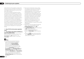 06      Listening to your system


      phase distortion of the speakers subsequently     ! The original characteristics of group delay
      causes group delay (the delay of low-frequency      of the speakers calibrated and the targeted
      sound against high-frequency sound) during          characteristics after correction can be
      audio signal playback.                              displayed graphically in the GUI screen (see
      This receiver analyzes the frequency-phase          Checking MCACC Data on page 66 ). Also,
      characteristics of the speakers by measuring        by transferring the measurement data to the
      test signals output from the speakers with the      computer using the CD-ROM (AVNavigator),
      supplied microphone, therefore flattening the       the original characteristics of group delay of
      analyzed frequency-phase characteristics dur-       the speakers calibrated and the corrected
      ing audio signal playback - the same correction     characteristics of group delay can be
      is made for a pair of left and right speakers.      displayed in 3-dimension on your PC. For
      This correction minimizes group delay between       details, refer to the operating instructions
      the ranges of a speaker and improves the fre-       for the Advanced MCACC PC Display
      quency-phase characteristics across all ranges.     Application Software included on the CD-ROM
      Furthermore, the enhanced frequency-phase           (AVNavigator).
      characteristics between channels ensure better    ! Depending on the input signal and listening
      surround sound integration for multichannel         mode, it may not be possible to set the
      setting.                                            Full Band Phase Ctrl mode to ON.
                                                        ! The Full Band Phase Ctrl mode cannot be set
      1 Press           to the receiver operation         to ON in the following cases:
      mode.                                              — When headphones are plugged in.
                                                         — When the PURE DIRECT mode is switched
      2 Press PHASE CTRL (PHASE CONTROL) to                 on.
      select FULLBAND PHASE.                             — When the HDMI audio output parameter is
      Both the Phase Control and Full Band Phase            set to THROUGH in Setting the Setting the
      Control functions are switched on. The                Audio options on page 50 .
      FULL BAND and        indicator, on the front
      panel lights.


           Note
      ! To calibrate and analyze the frequency-
        phase characteristics of the speakers,
        either follow the Full Auto MCACC
        procedure under Advanced MCACC
        (see Automatically conducting optimum
        sound tuning (Full Auto MCACC) on page
        26 ), or set Auto MCACC menu under
        Auto MCACC under ADVANCED MCACC to
        Full Band Phase Ctrl. Select ALL when you
        perform the Auto MCACC with Auto MCACC
        menu. Upon calibration of the frequency-
        phase characteristics of the speakers, the
        Full Band Phase Ctrl feature is automatically
        switched on.
 40      En
 