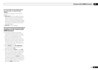 Control with HDMI function    08


% Press        on the remote control,
then press PQLS to select the PQLS
setting.
The setting is displayed on the front panel
display.
! PQLS AUTO – PQLS is enabled. A precision
   quartz controller in this receiver eliminates
   distortion caused by timing errors (jitter),
   giving you the best possible digital-to-analog
   conversion when you use the HDMI interface.
   This is valid as an HDMI function for PQLS-
   compatible players.
! PQLS OFF – PQLS is disabled.


Cautions on the Control with
HDMI function
! Connect the TV directly to this receiver.
  Interrupting a direct connection with other
  amps or an AV converter (such as an HDMI
  switch) can cause operational errors.
! Only connect components (Blu-ray Disc
  player, etc.) you intend to use as a source to
  the HDMI input of this receiver. Interrupting
  a direct connection with other amps or an
  AV converter (such as an HDMI switch) can
  cause operational errors.
! When Control is set to ON, HDMI Input
  in The Input Setup menu on page 28 is
  automatically set to OFF.
! When the receiver’s Control is turned ON,
  even if the receiver’s power is in the standby
  mode, it is possible to output the audio and
  video signals from a player via HDMI to
  the TV without producing sound from the
  receiver, but only when a Control with HDMI-
  compatible component (Blu-ray Disc player,
  etc.) and compatible TV are connected. In this
  case, the receiver’s power turns on and the
  power and HDMI indicators light.




                                                                            En   49
 