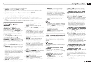 Using other functions                    09


c ! This setting is valid for component outputs and HDMI output.                                                     ! SP: A+B ON – Sound is output from the           The MULTI-ZONE indicator lights when the
  ! P.MOTION is disabled when PCINEMA is set to ON.                                                                    A-speaker terminals (up to 5 channels,          MULTI-ZONE control has been switched ON.
  ! This setting have the effect only for pictures recorded in the interlaced scan format (480i/576i or 1080i sig-     depending on the source), the two speakers
  nals).                                                                                                                                                               2 Press MULTI-ZONE CONTROL on the
                                                                                                                       connected to the B-speaker terminals, and       front panel to select the sub zone(s) you
d Adjustment is not possible unless V.ADJ (Advanced Video Adjust) is set to MEMORY.
                                                                                                                       the subwoofer. The sound from the B-speaker     want.
e ! This setting is only displayed when the video signals below are being input:
   — 480i, 576i, 480p, 576p, 720p, 1080i analog video signals                                                          terminals will be the same as the sound         If you selected ZONE 2&3 ON above, you can
   — 480i, 576i, 480p, 576p, 720p, 1080i, 1080p, 1080p24 HDMI video signals                                            from the A-speaker terminals (multichannel      toggle between ZONE 2 and ZONE 3.
f This adjustment is only possible when 480i signals are being input from the composite video jacks.                   sources will be downmixed to 2 channels).         ! When the receiver is on, make sure that any
g ! If the image doesn’t match your monitor type, adjust the aspect ratio on the source component or on the          ! SP: OFF – No sound is output from the                operations for the sub zone are done while
  monitor.                                                                                                             speakers.                                            ZONE and your selected sub zone(s) show in
  ! This setting is only displayed when 480i/p or 576i/p video signals are being input.
                                                                                                                                                                            the display. If this is not showing, the front
                                                                                                                          Note                                              panel controls affect the main zone only.
                                                                (maximum 5 channels) and a maximum of 7              ! The subwoofer output depends on the settings         If the receiver is in standby, the display is
Switching the speaker                                           channels are output.                                   you made in Manual speaker setup on page 69          dimmed, and ZONE and your selected sub
terminals                                                    ! SP: OFF – No sound is output from the                   . However, if SP: B ON is selected above, no         zone(s) continue to show in the display.
                                                                speakers.                                              sound is heard from the subwoofer (the LFE
If you selected Normal(SB/FH),                                                                                                                                         3 Use the INPUT SELECTOR dial to select
                                                             When you select Normal(SB/FW), you can select             channel is not downmixed).
Normal(SB/FW) or Speaker B at Speaker                                                                                                                                  the source for the zone you have selected.
                                                             from:                                                   ! All speaker systems (except
system setting on page 69 , you can switch                                                                                                                             For example, ZONE 2 DVD sends the source
                                                             ! SP: SB/FW ON – Surround back or front wide              Speaker B connections) are switched off
between speakers using the SPEAKERS button.                                                                                                                            connected to the DVD inputs to the primary
                                                                channels are added to the front, center and            when headphones are connected.
If you selected Front Bi-Amp or ZONE 2, the                                                                                                                            (ZONE 2) sub room.
                                                                surround channels (maximum 5 channels)
button will simply switch your main speaker                                                                                                                             ! If you select TUNER, you can use the tuner
                                                                and a maximum of 7 channels are output. The
terminals on or off.                                                                                                                                                       controls to select a preset station (see Saving
                                                                surround back and front wide channels are            Using the MULTI-ZONE controls
% Use SPEAKERS on the front panel to                            switched automatically according to the audio                                                              station presets on page 33 if you’re unsure
select a speaker system setting.                                                                                     The following steps use the front panel con-          how to do this). The tuner cannot be tuned to
                                                                input signal.
As mentioned above, if you have selected                                                                             trols to adjust the sub zone volume and select        more than one station at a time. Therefore,
                                                             ! SP: SB ON – Surround back channels are
Front Bi-Amp or ZONE 2, the button will simply                                                                       sources. See MULTI-ZONE remote controls on            changing the station in one zone also
                                                                added to the front, center and surround
switch your main speaker terminal (A) on or off.                                                                     page 54 .                                             changes the station in the other zone. Please
                                                                channels (maximum 5 channels) and a
Press repeatedly to choose a speaker terminal                   maximum of 7 channels are output.                                                                          be careful not to change stations when
option:                                                      ! SP: FW ON – Front wide channels are added                  Important                                        recording a radio broadcast.
When you select Normal(SB/FH), you can select                   to the front, center and surround channels           The explanations for ZONE 3 below only apply to   4 When Speaker System is set to ZONE 2,
from:                                                           (maximum 5 channels) and a maximum of 7              the VSX-53.                                       use the MASTER VOLUME dial to adjust
! SP: SB/FH ON – Surround back or front height                  channels are output.                                                                                   the volume for the sub zone.
                                                                                                                     1 Press MULTI-ZONE ON/OFF on the
   channels are added to the front, center and               ! SP: OFF – No sound is output from the                 front panel.                                      5 When you’re finished, press
   surround channels (maximum 5 channels)                       speakers.
   and a maximum of 7 channels are output. The
                                                                                                                     Each press selects a MULTI-ZONE option:           MULTI-ZONE CONTROL again to return to
                                                             When you select Speaker B, you can select from:          ! ZONE 2 ON – Selects your primary (ZONE 2)
   surround back and front height channels are                                                                                                                         the main zone controls.
                                                             ! SP: A ON – Sound is output from the                      sub zone
   switched automatically according to the audio                                                                                                                       You can also press MULTI-ZONE ON/OFF on
                                                                A-speaker terminals (up to 7 channels                 ! ZONE 2&3 ON – Select both sub zones
   input signal.                                                                                                                                                       the front panel to switch off all output to the sub
                                                                (including surround back channels),                   ! ZONE 3 ON – Selects your secondary
! SP: SB ON – Surround back channels are                                                                                                                               zone(s).
                                                                depending on the source).
   added to the front, center and surround
                                                                                                                        (ZONE 3) sub zone                               ! You won’t be able to switch the main zone
                                                             ! SP: B ON – Sound is output from the two                ! MULTI ZONE OFF – Switches the MULTI-
   channels (maximum 5 channels) and a                                                                                                                                     off completely unless you’ve switched off the
                                                                speakers connected to the B-speaker                     ZONE feature off
   maximum of 7 channels are output.                                                                                                                                       MULTI-ZONE control first.
                                                                terminals. Multichannel sources will not be
! SP: FH ON – Front height channels are added                   heard.
   to the front, center and surround channels
                                                                                                                                                                                                                     En      53
 
