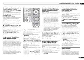 Controlling the rest of your system                         10


2 Press the input function button for the                                                         AUDIO                                VIDEO
                                                                                                                                                 4 Press the corresponding button on                 2 Press the input function button
                                                      RECEIVER MULTI              SOURCE        PARAMETER                            PARAMETER
component you want to control.                                 OPERATION
                                                                                                              LIST       TUNE TOOLS              the other remote control that is sending            corresponding to the command to be
When assigning preset codes to TV CONTROL,                     RCU SETUP                        TOP MENU
                                                                                                BAND
                                                                                                                                       T.EDIT
                                                                                                                                       GUIDE
                                                                                                                                                 (teaching) the signal to this receiver’s            erased, then press ENTER.
press TV CTRL here.                                      BD    DVD
                                                                           BDR
                                                                           DVR     HDMI         PRESET                   ENTER          PRESET
                                                                                                                                                 remote control.                                     The LED flashes once.
The LED blinks once and flashes continuously.           SAT                                                                                      If the LED lights for one second and continues      3 Press and hold the button to be erased
                                                         TV     CD         HMG     ADPT

3 Use the number buttons to enter the                   USB                       OPTION
                                                                                                CATEGORY                              RETURN
                                                                                                                                                 to flash, the setting has been successfully         for three seconds.
                                                                                                         HOME

4-digit preset code.
                                                        iPod   TUNER    SIRIUS
                                                                                                iPod CTRL
                                                                                                         MENU            TUNE
                                                                                                                                                 completed.                                          If the LED lights for one second, the erasing has
                                                                        TV CTRL RECEIVER
                                                                                                                                                   ! If the LED flashes for five seconds, it means
                                                       INPUT SELECT
                                                                                                AUTO / ALC / PGM MEMORY MENU
See Preset code list on page 96 .                                                                DIRECT STEREO STANDARD ADV SURR
                                                                                                   HDD          DVD
                                                                                                                                                                                                     been successfully completed.
If the LED lights for one second and continues                                   MASTER
                                                                                                                                                      the memory is full. See Erasing all learnt
                                                                     INPUT       VOLUME            THX           PHASE CTRL           STATUS
                                                                                                                                                      settings that are in one input function on     4   Repeat step 3 to erase other buttons.
to flash, the setting has been successfully
completed.
                                                           TV CONTROL                            TV / DTV       MPX          PQLS
                                                                                                                                                      page 57 to erase a programmed button           5 Press RCU SETUP to exit the erasing
When the preset code is fully input, the LED              CH         VOL         MUTE                         HDMI OUT                AUDIO           you’re not using to free up more memory        mode.
                                                                                                      1              2           3
flashes three times to indicate that the setting                                                SIGNAL SEL MCACC            SLEEP      INFO
                                                                                                                                                      (note that some signals may take more
has failed. If this happens, enter the 4-digit
                                                                                                      4              5           6     DISP           memory than others).
preset code again.
                                                                                                CH LEVEL A.ATT
                                                                                                      7              8
                                                                                                                           DIMMER
                                                                                                                                 9                 ! Note that interference from TVs or other        Erasing all learnt settings that
4 Repeat steps 2 through 3 for the other
                                                                                                D.ACCESS
                                                                                                      / CLR          0
                                                                                                                            CLASS
                                                                                                                             ENTER
                                                                                                                                        CH
                                                                                                                                                      devices will sometimes result in the remote    are in one input function
                                                                                                                                                      control learning the wrong signal.
components you want to control.
                                                                                                  ZONE 2       ZONE 3                  LIGHT
                                                                                                                                                                                                     This operation erases all the operational
                                                                                                                                                   ! Some commands from other remote controls
To try out the remote control, switch the com-                                                                                                                                                       settings of other devices that have been pro-
                                                                                                                                                      cannot be learned, but in most cases the
ponent on or off (into standby) by pressing u                                                                                                                                                        grammed in one input function, and restores
                                                   1 Press and hold RCU SETUP, then press                                                             remotes just need to be moved closer
SOURCE. If it doesn’t seem to work, select the                                                                                                                                                       the factory default.
                                                   ‘2’ for three seconds.                                                                             together or farther apart.
next code from the list (if there is one).                                                                                                                                                           This function is handy for erasing all data pro-
                                                   Release the button after the LED flashes once.                                                5 To program additional signals for the             grammed for devices no longer being used.
5 Press RCU SETUP to exit the preset                                                                                                             current component repeat steps 3 and 4.
                                                   The LED continues to flash.
setup mode.                                                                                                                                                                                          1 Press and hold RCU SETUP, then press
                                                    ! To cancel the preset setup mode press                                                      To program signals for another component, exit
                                                                                                                                                                                                     ‘9’ for three seconds.
                                                       RCU SETUP.                                                                                and repeat steps 2 through 4.
                                                                                                                                                                                                     Release the button after the LED flashes once.
Programming signals from                           2 Press the input function button for the                                                     6 Press RCU SETUP to exit the                       The LED continues to flash.
                                                   component you want to control.                                                                programming mode.                                    ! To cancel the preset setup mode press
other remote controls
                                                   The LED blinks once and flashes continuously.                                                                                                         RCU SETUP.
If the preset code for your component is not
                                                   3 Point the two remote controls towards                                                                                                           2 Press and hold the input function
available, or the available preset codes do not
                                                   each other, then press the button that will                                                   Erasing one of the remote                           button corresponding to the command to
operate correctly, you can program signals from
                                                   be doing the learning on this receiver’s                                                      control button settings                             be erased for three seconds.
the remote control of another component. This
can also be used to program additional opera-      remote control.                                                                               This erases one of the buttons you have pro-        If the LED lights for one second, the erasing has
tions (buttons not covered in the presets) after   The LED flashes once, then stops flashing,                                                    grammed and restores the button to the factory      been successfully completed.
assigning a preset code.                           remaining lit.                                                                                default.
The remote can store about 120 preset codes         ! The remote controls should be 3 cm (1 inch)                                                1 Press and hold RCU SETUP, then press
from other components (this has been tested            apart.
                                                                                                                                                 ‘7’ for three seconds.                              Direct function
with codes of Pioneer format only).                                                                                                              Release the button after the LED flashes once.      ! Default setting: On
Certain buttons represent operations that can-                                                                                                   The LED continues to flash.                         You can use the direct function feature to con-
not be learned from other remote controls. The                                               3 cm                                                 ! To cancel the preset setup mode press            trol one component using the remote control
                                                                                           (1 inch)
buttons available are shown below:                                                                               Other remote                        RCU SETUP.                                      while at the same time, using your receiver to
                                                     This receiver’s
                                                     remote control                                              control                                                                             playback a different component. This could let


                                                                                                                                                                                                                                                  En     57
 