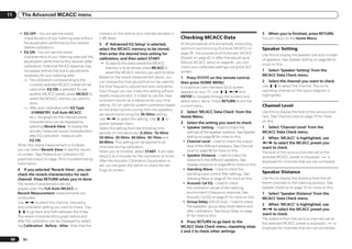 11      The Advanced MCACC menu


        ! EQ OFF – You will see the reverb                  markers on the vertical axis indicate decibels in                                                        5   When you’re finished, press RETURN.
          characteristics of your listening area without    2 dB steps.                                           Checking MCACC Data                                You will return to the Home Menu.
          the equalization performed by this receiver       5 If ‘Advanced EQ Setup’ is selected,                 At the procedure of Automatically conducting
          (before calibration).                             select the MCACC memory to be stored,                 optimum sound tuning (Full Auto MCACC) on          Speaker Setting
        ! EQ ON – You will see the reverb                   then enter the desired time setting for               page 26 , the procedure of Automatic MCACC
                                                                                                                                                                     Use this to display the speaker size and number
          characteristics of your listening area with the   calibration, and then select START.                   (Expert) on page 62 or after fine-adjusting at
                                                                                                                                                                     of speakers. See Speaker Setting on page 69 for
          equalization performed by this receiver (after      ! To specify the place where the MCACC              Manual MCACC setup on page 64 , you can
                                                                                                                                                                     more on this.
          calibration). Note that the EQ response may            memory is to be stored, press MCACC to           check your calibrated settings using the GUI
          not appear entirely flat due to adjustments                                                             screen.                                            1 Select ‘Speaker Setting’ from the
                                                                 select the MCACC memory you want to store.
          necessary for your listening area.                                                                                                                         MCACC Data Check menu.
                                                            Based on the reverb measurement above, you            1 Press       on the remote control,
          — The calibration corresponding to the            can choose the time period that will be used for                                                         2   Select the channel you want to check.
                                                                                                                  then press HOME MENU.
              currently selected MCACC preset will be       the final frequency adjustment and calibration.                                                          Use i/j to select the channel. The corre-
                                                                                                                  A Graphical User Interface (GUI) screen
              used when EQ ON is selected. To use           Even though you can make this setting without                                                            sponding channel on the layout diagram is
                                                                                                                  appears on your TV. Use i/j/k/l and
              another MCACC preset, press MCACC to          reverb measurement, it is best to use the mea-                                                           highlighted.
                                                                                                                  ENTER to navigate through the screens and
              select the MCACC memory you want to           surement results as a reference for your time         select menu items. Press RETURN to exit the
              store.                                        setting. For an optimal system calibration based
          — After auto calibration with EQ Type
                                                                                                                  current menu.                                      Channel Level
                                                            on the direct sound coming from the speakers,
              : SYMMETRY (Full Auto MCACC,                                                                        2 Select ‘MCACC Data Check’ from the               Use this to display the level of the various chan-
                                                            we recommend using the 30-50ms setting.
              etc.), the graph for the inferred reverb                                                            Home Menu.                                         nels. See Channel Level on page 70 for more
                                                            Use k/l to select the setting. Use i/j to
              characteristics can be displayed by                                                                 3   Select the setting you want to check.          on this.
                                                            switch between them.
              selecting Reverb View. To display the         Select the setting from the following time             ! Speaker Setting – Used to check the             1 Select ‘Channel Level’ from the
              actually measured reverb characteristics      periods (in milliseconds): 0-20ms, 10-30ms,              settings of the speaker systems. See Speaker    MCACC Data Check menu.
              after EQ calibration, measure with            20-40ms, 30-50ms, 40-60ms, 50-70ms and                   Setting on page 66 for more on this.            2 When ‘MCACC’ is highlighted, use
              EQ ON.                                        60-80ms. This setting will be applied to all           ! Channel Level – Used to check the output        k/l to select the MCACC preset you
      When the reverb measurement is finished,              channels during calibration.                             level of the different speakers. See Channel    want to check.
      you can select Reverb View to see the results         When you’re finished, select START. It will take         Level on page 66 for more on this.              The level of the various channels set at the
      on-screen. See Professional Calibration EQ            about 2 to 4 minutes for the calibration to finish.    ! Speaker Distance – Used to check the            selected MCACC preset is displayed. ‘---’ is
      graphical output on page 79 for troubleshooting       After the Acoustic Calibration Equalization is           distance to the different speakers. See         displayed for channels that are not connected.
      information.                                          set, you are given the option to check the set-          Speaker Distance on page 66 for more on this.
      4 If you selected ‘Reverb View’, you can              tings on-screen.                                       ! Standing Wave – Used to check the
                                                                                                                     standing wave control filter settings. See      Speaker Distance
      check the reverb characteristics for each
      channel. Press RETURN when you’re done.                                                                        Standing Wave on page 67 for more on this.      Use this to display the distance from the dif-
      The reverb characteristics are dis-                                                                          ! Acoustic Cal EQ – Used to check                 ferent channels to the listening position. See
      played when the Full Auto MCACC or                                                                             the calibration values of the listening         Speaker Distance on page 70 for more on this.
      Reverb Measurement measurements are                                                                            environment’s frequency response. See           1 Select ‘Speaker Distance’ from the
      conducted.                                                                                                     Acoustic Cal EQ on page 67 for more on this.    MCACC Data Check menu.
      Use k/l to select the channel, frequency                                                                     ! Group Delay (VSX-53 only) – Used to check
                                                                                                                     the speakers’ group delay (both before and
                                                                                                                                                                     2 When ‘MCACC’ is highlighted, use
      and calibration setting you want to check. Use
                                                                                                                     after calibration). See Group Delay on page     k/l to select the MCACC preset you
      i/j to go back and forth between the three.
                                                                                                                     67 for more on this.                            want to check.
      The reverb characteristics graph before and
                                                                                                                                                                     The distance from the various channels set at
      after EQ calibration can be displayed by select-                                                            4 Press RETURN to go back to the                   the selected MCACC preset is displayed. ‘---’ is
      ing Calibration : Before / After. Note that the                                                             MCACC Data Check menu, repeating steps             displayed for channels that are not connected.
                                                                                                                  2 and 3 to check other settings.

 66      En
 