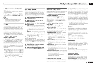 The System Setup and Other Setup menus                                   12


2 Adjust the distance of each speaker                                                                                                                                 a built-in DHCP server function), simply turn on
                                                             THX Audio Setting                                    Network Setup menu
using k/l.                                                                                                                                                            the DHCP server function, and you will not need
You can adjust the distance of each speaker in               This menu allows the user to adjust various THX      Make the settings for connecting the receiver to    to set up the network manually. You must set up
1/2 inch Increments.                                         features including Loudness Plus, SBch pro-          the Internet and using the network functions.       the network as described below only when you
                                                             cessing, THX Select2 Subwoofer (on/off), and                                                             have connected this receiver to a broadband
3     When you’re finished, press RETURN.                                                                         1 Press       on the remote control,
                                                             Boundary Gain Control. Please see page 88 for                                                            router without a DHCP server function. Before
You will return to the Manual SP Setup menu.                                                                      then press HOME MENU.
                                                             details regarding these THX features.                                                                    you set up the network, consult with your ISP or
                                                                                                                  A Graphical User Interface (GUI) screen
                                                             1 Select ‘THX Audio Setting’ from the                                                                    the network manager for the required settings.
       Note                                                                                                       appears on your TV. Use i/j/k/l and
                                                             Manual SP Setup menu.                                                                                    It is advised that you also refer to the operation
! For best surround sound, make sure the                                                                          ENTER to navigate through the screens and
                                                                                                                                                                      manual supplied with your network component.
  surround back speakers are the same                        2 Select either ON or OFF for the THX                select menu items. Press RETURN to exit the
                                                                                                                                                                      ! In case you make changes to the network
  distance from the listening position.                      Loudness Plus setting.                               current menu.
                                                                                                                                                                          configuration without the DHCP server
                                                             3 Specify whether the SBch Processing is             2 Select ‘System Setup’ from the                        function, make the corresponding changes to
X-Curve                                                      AUTO or MANUAL.                                      Home Menu.                                              the network settings of this receiver.
                                                              ! AUTO – When surround back speakers are            3 Select ‘Network Setup’ from the
Most soundtracks mixed for cinema sound too
bright when played back in large rooms. The
                                                                connected, Dolby Digital EX signal is present     System Setup menu.                                  IP Address
                                                                in the audio signals being input is detected                                                          The IP address to be entered must be defined
X-Curve setting acts as a kind of re-equalization                                                                 4   Select the setting you want to adjust.
                                                                and the appropriate THX surround mode is                                                              within the following ranges. If the IP address
for home theater listening, and restores proper                                                                   If you are doing this for the first time, you may
                                                                set.                                                                                                  defined is beyond the following ranges, you
tonal balance of movie soundtracks.                                                                               want to adjust these settings in order:
                                                              ! MANUAL – The desired THX surround mode                                                                cannot play back audio files stored on compo-
Since the principal is the same, X-Curve isn’t                                                                      ! IP Address, Proxy – Sets up the IP address/
                                                                can be selected regardless of whether or not                                                          nents on the network or listen to Internet radio
applied when you’re using any of the Home                                                                              Proxy of this receiver (page 71).
                                                                surround back channel signals are present in                                                          stations.
THX, Pure direct or Optimum surround modes.                                                                         ! Network Standby – Allows the AVNavigator
                                                                the audio signals being input.                                                                        Class A: 10.0.0.1 to 10.255.255.254
1 Select ‘X-Curve’ from the                                                                                            or iControlAV2 function to be used even
                                                             4 Specify whether your subwoofer is                       when the receiver is in the standby mode       Class B: 172.16.0.1 to 172.31.255.254
Manual SP Setup menu.
                                                             Select2 certified or not.                                 (page 72).                                     Class C: 192.168.0.1 to 192.168.255.254
2     Choose the X-Curve setting you want.                   If your subwoofer isn’t THX Select2 certified, but     ! Friendly Name – The name of the receiver
Use k/l to adjust the setting. The X-Curve                   you still want to switch boundary gain compen-                                                           Subnet Mask
                                                                                                                       displayed on a computer or other device
is expressed as a downwards slope in deci-                   sation on, select YES here, but the effect might          connected to the network can be changed        In case an xDSL modem or a terminal adapter
bels per octave, starting at 2 kHz. The sound                not work properly.                                        (page 72).                                     is directly connected to this receiver, enter the
becomes less bright as the slope increases (to
                                                             5 Select either ON or OFF for Boundary                 ! Parental Lock – Restricts usage of network      subnet mask provided by your ISP on paper. In
a maximum of –3.0dB/oct). Use the following
                                                             Gain Compensation setting.                                functions (page 72).                           most cases, enter 255.255.255.0.
guidelines to set the X-Curve according to your
                                                             6   When you’re finished, press RETURN.                ! Port Number Setting – Sets the numbers of
room size:
                                                             You will return to the Manual SP Setup menu.              the ports where signals from IP Control are    Default Gateway
    Room size (ft 2) ≤400 ≤550 ≤650 ≤800 ≤2200 ≤12000                                                                  received (page 72).                            In case a gateway (router) is connected to this
       X-Curve                                                                                                      ! Wireless LAN Converter – Used to make the       receiver, enter the corresponding IP address.
                   –0.5   –1.0   –1.5   –2.0   –2.5   –3.0
       (dB/oct)                                                                                                        wireless LAN converter’s access point and IP
                                                                                                                       address settings (page 72).                    Primary DNS Server/
 ! If you select OFF, the frequency curve will be                                                                      For the wireless LAN converter, use the        Secondary DNS Server
   flat and the X-Curve has no effect.                                                                                 separately sold AS-WL300.
                                                                                                                                                                      In case there is only one DNS server address
3     When you’re finished, press RETURN.                                                                                                                             provided by your ISP on paper, enter it in the
                                                                                                                  IP address/Proxy setting                            ‘Primary DNS Server’ field. In case there are
                                                                                                                  In case the router connected to the LAN termi-      more than two DNS server addresses, enter
                                                                                                                  nal on this receiver is a broadband router (with
                                                                                                                                                                                                                   En      71
 