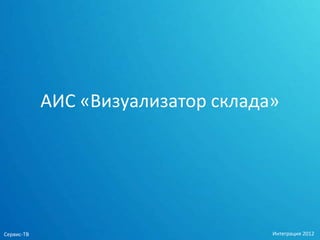 АИС «Визуализатор склада»




Сервис-ТВ                           Интеграция 2012
 