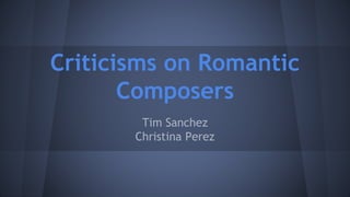 Criticisms on Romantic 
Composers 
Tim Sanchez 
Christina Perez 
 