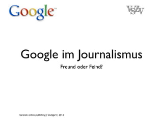 Google im Journalismus
                                        Freund oder Feind?




baranek online publishing | Stuttgart | 2012
 