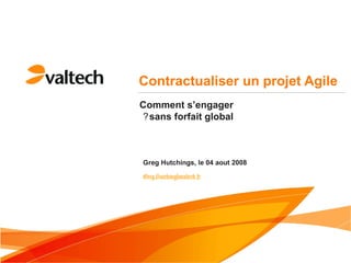 Contractualiser un projet Agile
Greg Hutchings, le 04 aout 2008
Greg.Hutchings@valtech.fr
Comment s’engager
sans forfait global?
 