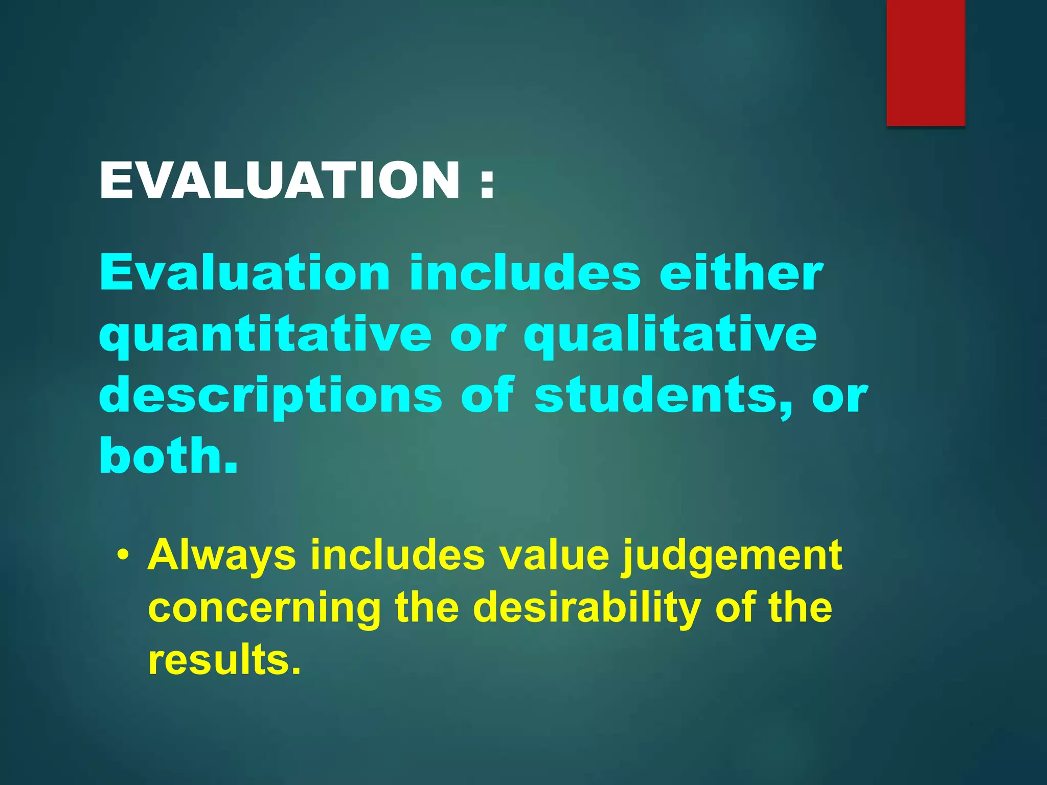 EVALUATION :
Evaluation includes either
quantitative or qualitative
descriptions of students, or
both.
• Always includes value judgement
concerning the desirability of the
results.
 