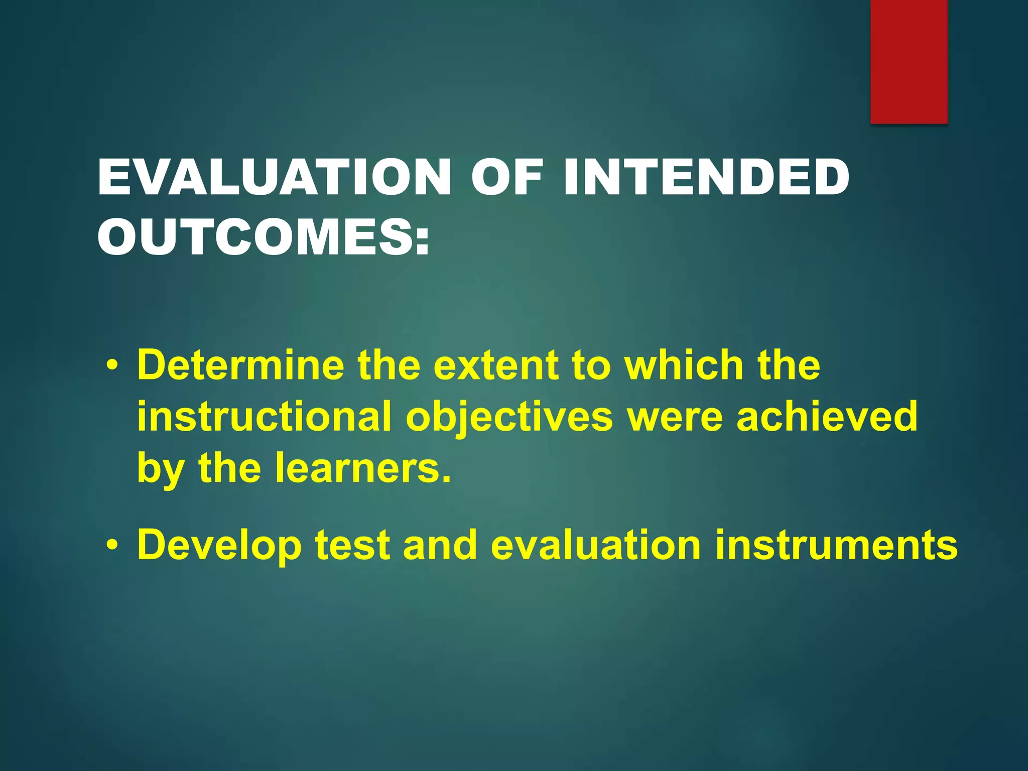 EVALUATION OF INTENDED
OUTCOMES:
• Determine the extent to which the
instructional objectives were achieved
by the learners.
• Develop test and evaluation instruments
 