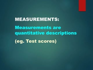 MEASUREMENTS:
Measurements are
quantitative descriptions
(eg. Test scores)
 