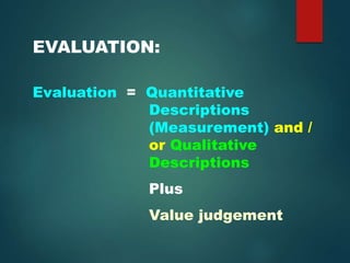 EVALUATION:
Evaluation = Quantitative
Descriptions
(Measurement) and /
or Qualitative
Descriptions
Plus
Value judgement
 