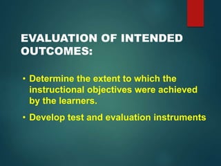 EVALUATION OF INTENDED
OUTCOMES:
• Determine the extent to which the
instructional objectives were achieved
by the learners.
• Develop test and evaluation instruments
 