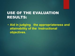 USE OF THE EVALUATION
RESULTS:
• Aid in judging the appropriateness and
attainability of the Instructional
objectives.
 