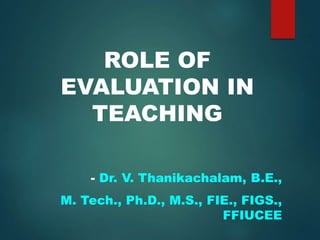ROLE OF
EVALUATION IN
TEACHING
- Dr. V. Thanikachalam, B.E.,
M. Tech., Ph.D., M.S., FIE., FIGS.,
FFIUCEE
 