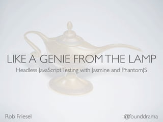 LIKE A GENIE FROM THE LAMP
    Headless JavaScript Testing with Jasmine and PhantomJS




Rob Friesel                                     @founddrama
 