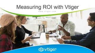 Measuring ROI with Vtiger
w w w . v t i g e r . c o m
 