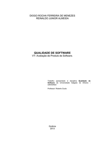 Goiânia
2013
QUALIDADE DE SOFTWARE
VT- Avaliação de Produto de Software.
Trabalho apresentado à disciplina Qualidade de
So...