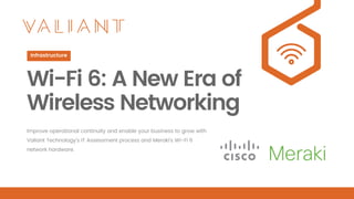 Wi-Fi 6: A New Era of
Wireless Networking
Improve operational continuity and enable your business to grow with
Valiant Technology’s IT Assessment process and Meraki’s Wi-Fi 6
network hardware.
Infrastructure
 