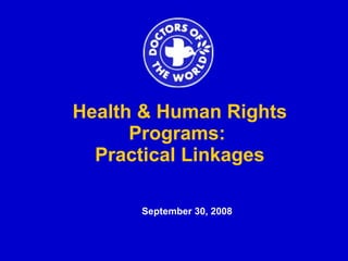   Health & Human Rights Programs:  Practical Linkages September 30, 2008 