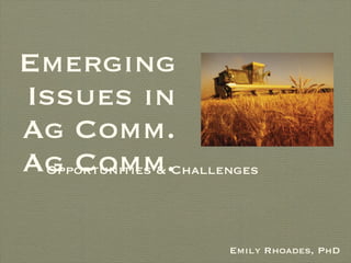 Emerging Issues in  Ag Comm. Ag Comm. <ul><li>Emily Rhoades, PhD </li></ul>Opportunities & Challenges 
