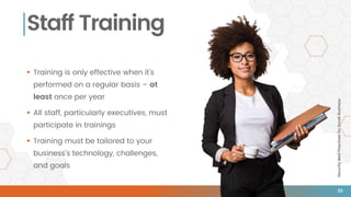 SecurityBestPracticesforSmallBusiness
Staff Training
 Training is only effective when it’s
performed on a regular basis – at
least once per year
 All staff, particularly executives, must
participate in trainings
 Training must be tailored to your
business’s technology, challenges,
and goals
33
 