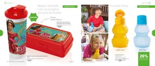 Magia e diversão
com os produtos
da Elena de Avalor!
Pra lá de fofos!
da Elena de Avalor!
*Não colocar bebidas quentes ou gaseiﬁcadas
Para levar
sanduíchesdeliciosos!
a partir de 4 anos
802752 | Copo com Bico Elena de Avalor*
470ml
8,2 comp. X 8,6 larg. X 22,3 alt. (cm)
R$
41,00
802759 | Porta Sanduíche
Retangular Elena de Avalor
20 comp. X 7 larg. X 10 alt. (cm)
R$
52,00
Eco Kids Garrafa*
350ml cada
8,7 diâm. X 15,7 alt. (cm)
Preço sugerido: R$34,00 cada
Por: R$
25,00 cada
892561 | Coelho 892377 | Sapo
*Eco Kids Garrafa não vai ao freezer
Novidades
® Disney
Infantil | ServirInfantil | Servir
a partir de 4 anos
de desconto na Eco
Kids Garrafa 350ml
26%
54 55
 