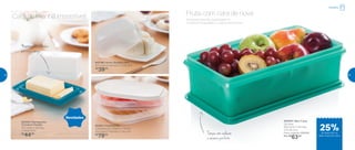 802796 | Smart Queijeira Mini
15,7 comp. X 15,9 larg. X 7,4 alt. (cm)
R$
39,00
802852 | Mantegueira
Turmalina Paraíba
18,7 comp. X 12,8 larg.
X 7,8 alt. (cm)
R$
44,00
802851 | Empilháveis
Composto por: 2 bases e 1 tampa
25,8 comp. X 16,9 larg. X 7 alt. (cm)
R$
79,00
800658 | Maxi Caixa
2,5 Litros
30,5 comp. X 16,7 larg.
X 8,7 alt. (cm)
Preço sugerido: R$85,00
Por: R$
63,00
Novidades
Café da manhã irresistível!
Manteigafresquinha
por mais tempo
Armazene grandes quantidades e
conserve na geladeira. O sabor permanece!
Fruta com cara de nova
Tampa com vedação
e encaixe perfeito
Geladeira
25%de desconto na
Maxi Caixa 2,5 Litros
42 43
 