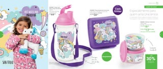 802968 | Porta Sanduíche Unicórnio
13,9 comp. X 13,3 larg. X 5,1 alt. (cm)
Preço sugerido: R$49,00
Por: R$
34,00
Levemente
translúcido
Lançamentos
É impossível não se apaixonar pelos unicórnios.
Os pequenos vão querer e os adultos também!
Especialmente para
quem ama Unicórnios
802863 | Potinho Unicórnio
140ml cada
8,3 diâm. X 5.3 alt. (cm)
1 Por: R$
18,00
2 Por: R$
13,00 cada
Cód. para 2 Potinhos | 803098
Com
Glitter
802967 | Copo com
Bico e Alça Unicórnio*
400ml
8,9 comp. X 8,2 larg.
X 20,1 alt. (cm)
R$
44,00
*Não colocar bebidas
quentes ou gaseificadas
Carregue
com você:
vem com alça
até
Infantil | Servir
a partir de 4 anos
de desconto
na página 55
30%
54 55
 