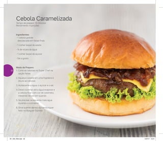Modo de Preparo:
1. Corte as cebolas no Super Chef na
opção fatias
2. Aqueça o azeite em uma frigideira e
doure as cebolas
3. Acrescente a água, o açúcar e o sal
4. Deixe cozinhar até a água evaporar e
a cebola ficar com cor de caramelo,
mexendo de vez em quando
5. Se precisar, acrescente mais água
durante o cozimento
6. Sirva quente dentro do hambúrguer
feito no Burguer Express
Ingredientes:
- 1 cebola grande
descascada em fatias finas
- 1 colher (sopa) de azeite
- ¾ de xícara de água
- 1 colher (sopa) de açúcar
- Sal a gosto
Cebola Caramelizada
Tempo de preparo: 15 minutos
Rendimento: 4 porções
22
AF_V04_R03.indd 22 1/27/17 12:21
 