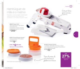 Preparar
Preparar o nosso próprio hambúrguer
deixa ele ainda mais fresquinho,
saudável e com sabor de quero mais!
Hambúrguer de
mãe é o melhor
801563 | Burguer Express
1 moldador, 1 prensador, 4 formas e 1 tampa
11,4 comprimento X 11,4 largura X 18 altura (cm)
Preço sugerido: R$ 60,00
Por: R$
45,00
87657 | Forma Burguer Express*
11,4 comprimento X 11,4 largura
X 2,8 altura (cm)
1 Por: R$
9,00
2 Por: R$
6,50 cada
Cód. para 2 Formas | 801741
89604 | Super Chef
35,9 comprimento X 14,6 largura
X 8,12 altura (cm)
Acompanha: 1 Protetor de dedos
e 2 lâminas: 1 plana e 1 ondulada
R$
356,00
Cortes em fatias
iguais e precisas
Depois de prontos, dá
para armazenar na
geladeira ou no freezer*Forma avulsa não acompanha tampa
até
de desconto na
página 23
27%
23
AF_V04_R03.indd 23 1/27/17 12:21
 