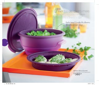 Micro-ondas
890323 | Micro Gourmet
26,3 diâmetro X 13,7 altura (cm)
R$
380,00
Ganhe tempo! Cozinhe dois alimentos
diferentes ao mesmo tempo
Imagine só abrir o micro-ondas e sentir aquele
cheirinho de quero mais? O Micro Gourmet
prepara e cozinha os alimentos no vapor!
Cheirinho de quero mais
26
AF_V04_R03.indd 26 1/27/17 12:21
 
