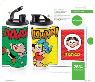 a partir de 4 anos
Copo com Bico**
1 | 802141 | Cebolinha
2 | 802142 | Mônica
470ml cada
8,2 comprimento X 8,6 largura
X 22,3 altura (cm)
Preço sugerido: R$41,00 cada
Por: R$
30,00 cada
Lançamentos
1
2
**Não colocar bebidas quentes ou gaseificadas
Infantil | Servir
de desconto nas
páginas 32 e 33
26%
33
AF_V04_R03.indd 33 1/27/17 12:22
 
