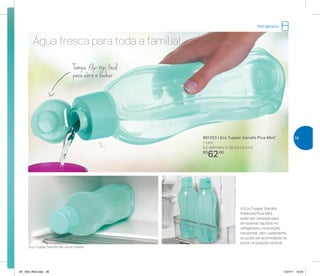 *Eco Tupper Garrafa não vai ao freezer
Água fresca para toda a família!
1L
A Eco Tupper Garrafa
Redonda Plus Mint
pode ser utilizada para
armazenar líquidos no
refrigerador, na posição
horizontal, sem vazamento,
ou pode ser acomodada na
porta na posição vertical
Tampa flip-top, fácil
para abrir e fechar
801253 | Eco Tupper Garrafa Plus Mint*
1 Litro
9,2 diâmetro X 28 altura (cm)
R$
62,00
Refrigerador
39
AF_V04_R03.indd 39 1/27/17 12:23
 
