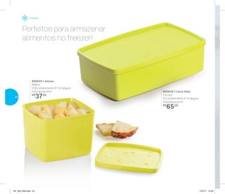 Freezer
Perfeitos para armazenar
alimentos no freezer!
800644 | Jeitoso
900ml
12,8 comprimento X 11,2 largura
X 9,2 altura (cm)
R$
37,00
800639 | Caixa Ideal
1,4 Litro
23 comprimento X 14 largura
X 6,9 altura (cm)
R$
65,00
44
AF_V04_R03.indd 44 1/27/17 12:23
 