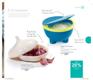 Armazenar
Sem confundir
sal com açúcar!
Nada de deixar
o refrigerador
cheirando a alho
Tampa abre fácil
com apenas uma mãoAlho e sal fresquinhos fazem toda
a diferença na hora de temperar e
dar um sabor delicioso ao prato!
É só temperar
891100 | Tupper Alho
14 comprimento X 14 largura X 10,4 altura (cm)
Preço sugerido: R$29,00
Por: R$
22,00
801964 | Chef Saleiro
450ml
14,1 comprimento X 13,1 largura
X 8,3 altura (cm)
Preço sugerido: R$39,00
Por: R$
29,00
até
de desconto na
página 51
25%
51
AF_V04_R03.indd 51 1/27/17 12:24
 