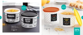 Lançamentos
1
2
O xodó do seu armário, sô!
Tupper Caixa PB
1 | 803230 | Farofa 500g
2 | 803229 | Batata Palha 210g
16,3 comp. X 15 larg.
X 10,7 alt. (cm)
Preço sugerido: R$47,00
Por: R$
35,00 cada
Lançamentos1
2
Tupper Caixa Bistrô
1 | 803197 | Farofa 500g
2 | 803198 | Batata Palha 210g
16,3 comp. X 15 larg.
X 10,7 alt. (cm)
Preço sugerido: R$47,00
Por: R$
35,00 cada
de desconto nas
páginas 14 e 15
Armazenar
25%
14 15
 