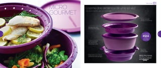 até890323 | Micro Gourmet
26,3 diâm. X 13,7 alt. (cm)
Preço sugerido: R$397,00
Por: R$
342,00
MICRO
GOURMET
Descubra a cozinha a vapor no micro-ondas
Cozinhe dois alimentos de uma só vez!
Segurança
ao manusear
Cozinhe qualquer
tipo de alimento
na bandeja funda
Tampa revestida
protege os alimentos
Reservatório que indica a
quantidade exata de água
Bandeja rasa, para
alimentos delicados
Economize
R$55
no Micro
Gourmet
Micro-ondas
38 39
 