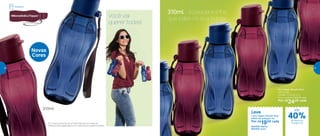 Eco Tupper Garrafa Plus*
310ml cada
6,4 diâm. X 17,6 alt. (cm)
Preço sugerido: R$32,00 cada
Por: R$
24,00 cada
Leve
2 Eco Tupper Garrafa Plus
310ml de qualquer cor
Por: R$
19,00 cada
803408 | Merlot
803409 | Azul
*Eco Tupper Garrafa não vai ao freezer. Não deve ser usada com
bebidas quentes, gaseificadas ou em máquinas para gaseificar bebidas
310ml - a pequenininha
que cabe na sua bolsaVocê vai
querer todas!
310ml
Novas
Cores
Geladeira
de desconto
na página 45
40%
até
44 4544
 