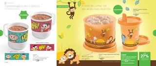 803110 | Mônica e Magali
803111 | Cascão e Cebolinha
803407 | Tupper Redondinha Safari Baby
500ml
12,9 comp. X 11,8 larg. X 9 alt. (cm)
R$
40,00
803290 | Copinho com Bico
Safari Baby*
200ml
11,2 comp. X 9,2 larg. X 8,9 alt. (cm)
R$
33,00
Caneca
350ml cada
11,2 comp. X 9,2 larg. X 8,9 alt. (cm)
Preço sugerido: R$36,00 cada
Por: R$
28,00 cada
® MSP
Novidades
Leve
Copinho com Bico Safari Baby
200ml + Tupper Redondinha
Safari Baby 500ml
Por: R$
53,00 o conjunto
Cód. do conjunto | 803432
Lançamentos
*Não colocar bebidas quentes ou gaseificadas
2 personagens em 1 caneca
Turma da Mônica na área!
A hora de comer vai
ser ainda mais divertida
Alimentos guardados
com segurança
até
de desconto nas
páginas 50 e 51
Infantil | Servir
a partir de 4 anos
27%
50 51
 
