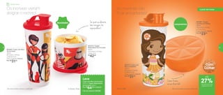 803315 | Tupper
Redondinha Os Incríveis
500ml
12,9 comp. X 11,2 larg.
X 9 alt. (cm)
R$
42,00
*Não colocar bebidas quentes ou gaseificadas
803292 | Copo com Bico
Os Incríveis
470ml
8,2 comp. X 7,9 larg.
X 19,8 alt. (cm)
Preço sugerido: R$43,00
Por: R$
31,00
803372 | Copo com
Bico Laranjinha*
470ml
8,2 comp. X 7,9 larg.
X 19,8 alt. (cm)
Preço sugerido: R$43,00
Por: R$
31,00
803381 | Tupper
Laranja com Glitter
300ml
14,3 comp. X 13 larg.
X 7,5 alt. (cm)
Preço sugerido: R$31,00
Por: R$
23,00
® Disney / Pixar
Leve
Copo com Bico Os Incríveis
470ml + Tupper Redondinha
Os Incríveis 500ml
Por: R$
64,00 o conjunto
Cód. do conjunto | 803358
Novidades
Lançamentos
Com
Glitter
*Não colocar bebidas quentes ou gaseificadas
Os Incríveis vieram
alegrar o recreio!
As meninas vão
ficar encantadas!
Comer frutas
vai ser divertido
Só quem se alimenta
bem consegue ter
superpoderes!
até
de desconto nas
páginas 52 e 53
Infantil | Servir
a partir de 4 anos
27%
52 53
 