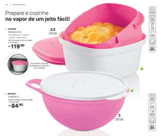 Prepare e cozinhe
no vapor de um jeito fácil!
84,90R$
2. 805505
Criativa 3 L
27,8 cm (comp.) x 23,9 cm (larg.)
x 11,5 cm (alt.)
1
2
É só deixar a tampa
na diagonal e levar ao
micro-ondas!
23,1 cm (comp.) x 23,1 cm (larg.)
x 14 cm (alt.)
Composto por: 1 tampa,
1 base e 1 escorredor
1. 830569
Múltipla 2,5 L
119,90R$
2,5
litros
3
litros
1 4 | P R E P A R A R
 
