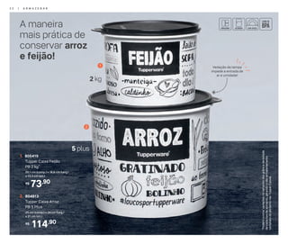 A maneira
mais prática de
conservar arroz
e feijão!
114,90R$
2. 804913
Tupper Caixa Arroz
PB 5 Plus
25 cm (comp.) x 24 cm (larg.)
x 21 cm (alt.)
73,90R$
1. 805415
Tupper Caixa Feijão
PB 2 kg*
20,1 cm (comp.) x 18,6 cm (larg.)
x 13,3 cm (alt.)
1
2
*Podemocorrervariaçõesnotamanhodosgrãosedensidade
decadatipodealimento,gerandoonãoarmazenamento
completodoalimentonasTupperCaixas.
2 kg
5 plus
Vedação da tampa
impede a entrada de
ar e umidade!
2 2 | A R M A Z E N A R
 