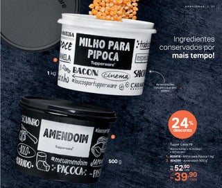 Ingredientes
conservados por
mais tempo!1
2
24%
desconto
1 kg
52,90De:
R$
39,90Por:
R$
cada
cada
1. 805818 - Milho para Pipoca 1 kg*
2. 804395 - Amendoim 500 g*
Tupper Caixa PB
16,3 cm (comp.) x 15 cm (larg.)
x 10,7 cm (alt.)
As decorações
indicam o que tem
dentro!
500 g
A R M A Z E N A R | 2 5
 