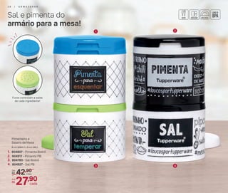 Sal e pimenta do
armário para a mesa!
1 2
42,90De:
R$
27,90Por:
R$
cada
cada
3. 804783 - Sal Bistrô
4. 804927 - Sal PB
1. 804807 - Pimenta Bistrô
2. 804911 - Pimenta PB
Pimenteiro e
Saleiro de Mesa
6 cm (diâm.) x 6 cm (alt.)
3 4
Furos controlam a saída
de cada ingrediente!
2 8 | A R M A Z E N A R
 